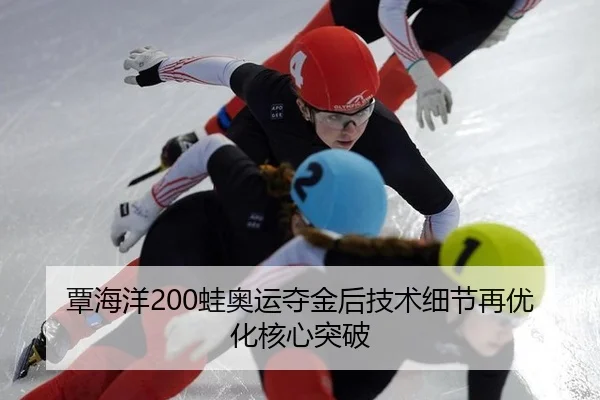 覃海洋200蛙奥运夺金后技术细节再优化核心突破