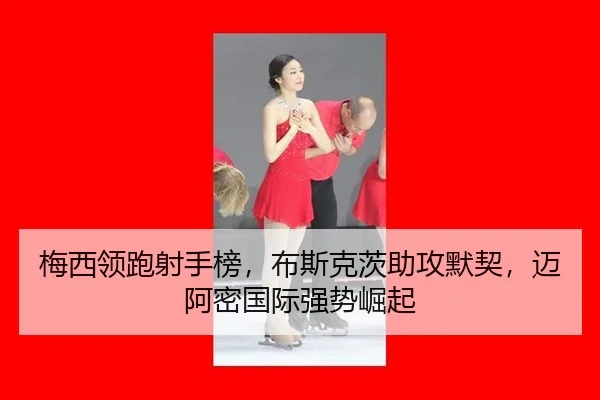 梅西领跑射手榜，布斯克茨助攻默契，迈阿密国际强势崛起