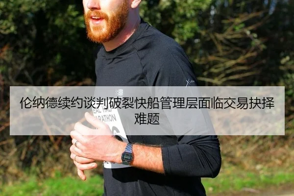 伦纳德续约谈判破裂快船管理层面临交易抉择难题