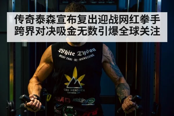 传奇泰森宣布复出迎战网红拳手 跨界对决吸金无数引爆全球关注