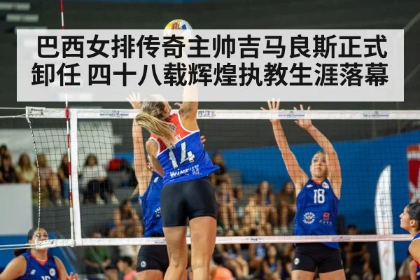 巴西女排传奇主帅吉马良斯正式卸任 四十八载辉煌执教生涯落幕